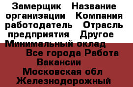 Замерщик › Название организации ­ Компания-работодатель › Отрасль предприятия ­ Другое › Минимальный оклад ­ 20 000 - Все города Работа » Вакансии   . Московская обл.,Железнодорожный г.